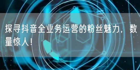 探寻抖音全业务运营的粉丝魅力，数量惊人！