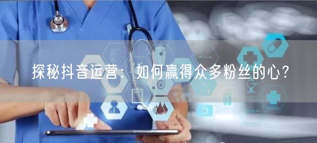 探秘抖音运营：如何赢得众多粉丝的心？