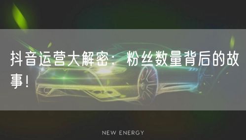 抖音运营大解密：粉丝数量背后的故事！