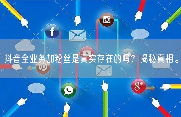 抖音全业务加粉丝是真实存在的吗？揭秘真相。