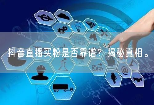 抖音直播买粉是否靠谱？揭秘真相。