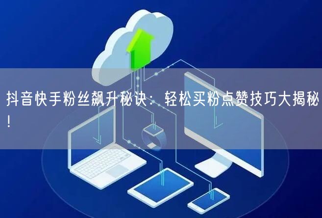 抖音快手粉丝飙升秘诀：轻松买粉点赞技巧大