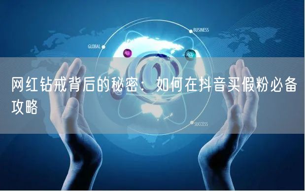 网红钻戒背后的秘密：如何在抖音买假粉必备攻略
