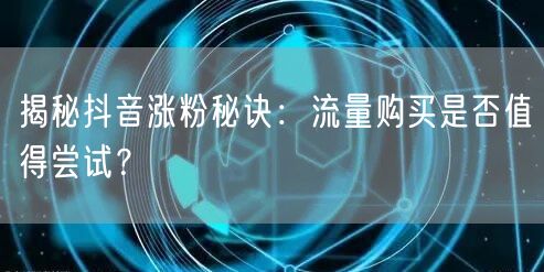揭秘抖音涨粉秘诀：流量购买是否值得尝试？