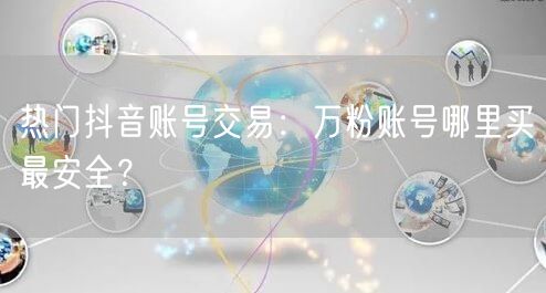 热门抖音账号交易：万粉账号哪里买最安全？