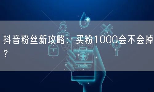 抖音粉丝新攻略：买粉1000会不会掉？