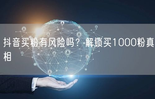 抖音买粉有风险吗？解锁买1000粉真相