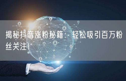 揭秘抖音涨粉秘籍：轻松吸引百万粉丝关注！