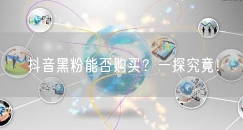 抖音黑粉能否购买？一探究竟！