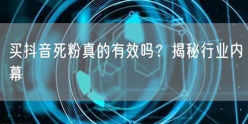 买抖音死粉真的有效吗？揭秘行业内幕