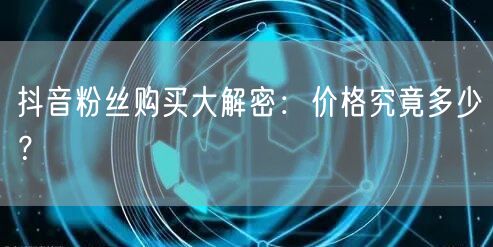 抖音粉丝购买大解密：价格究竟多少？