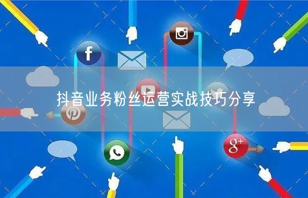 抖音业务粉丝运营实战技巧分享