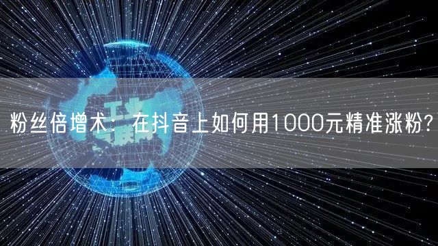 粉丝倍增术：在抖音上如何用1000元精准涨粉?