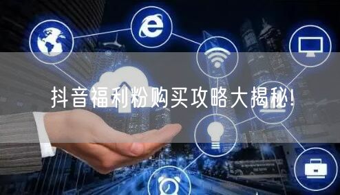 抖音福利粉购买攻略大揭秘!
