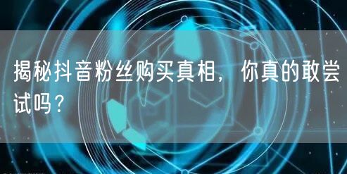 揭秘抖音粉丝购买真相，你真的敢尝试吗？