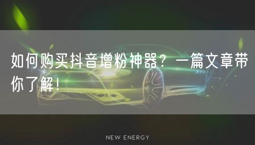如何购买抖音增粉神器？一篇文章带你了解！