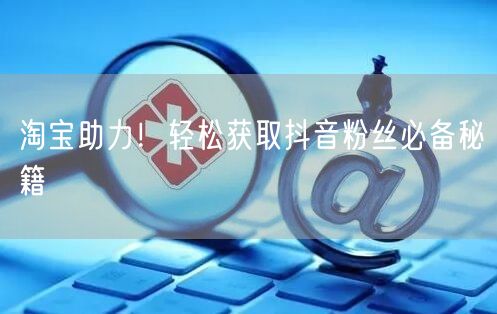 淘宝助力！轻松获取抖音粉丝必备秘籍