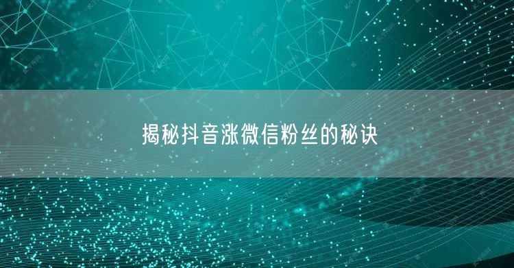 揭秘抖音涨微信粉丝的秘诀