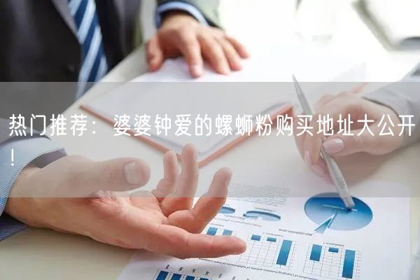 热门推荐：婆婆钟爱的螺蛳粉购买地址大公开！