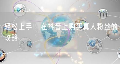 轻松上手！在抖音上购买真人粉丝的攻略