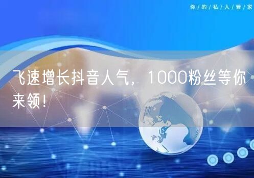 飞速增长抖音人气，1000粉丝等你来领！