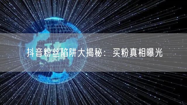 抖音粉丝陷阱大揭秘：买粉真相曝光