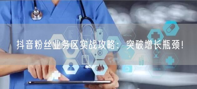 抖音粉丝业务区实战攻略：突破增长瓶颈！