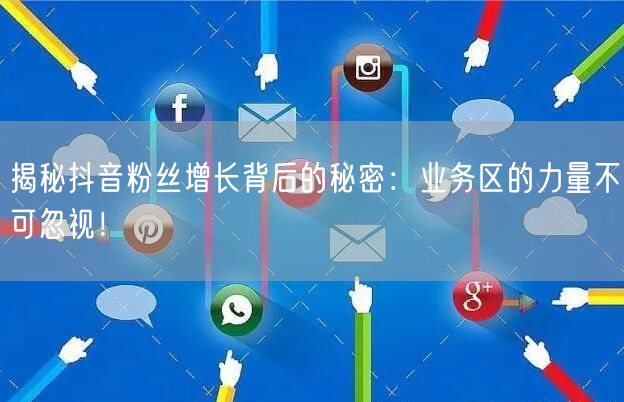 揭秘抖音粉丝增长背后的秘密：业务区的力量不可忽视！