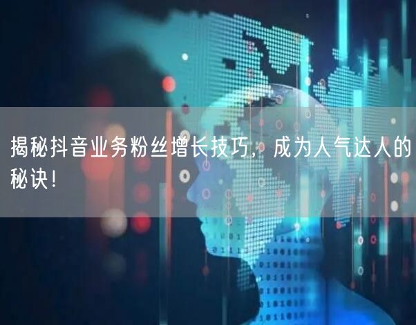 揭秘抖音业务粉丝增长技巧，成为人气达人的秘诀！