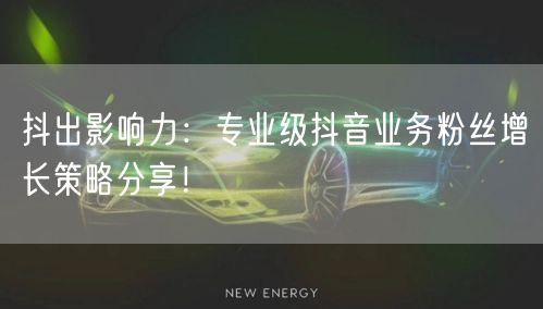 抖出影响力：专业级抖音业务粉丝增长策略分享！