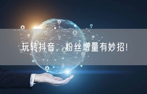 玩转抖音，粉丝增量有妙招！