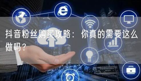 抖音粉丝购买攻略：你真的需要这么做吗？