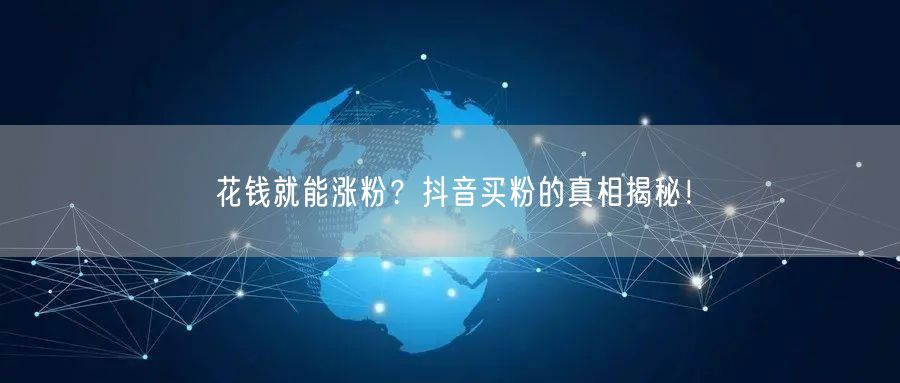 花钱就能涨粉？抖音买粉的真相揭秘！