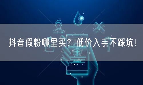 抖音假粉哪里买？低价入手不踩坑！