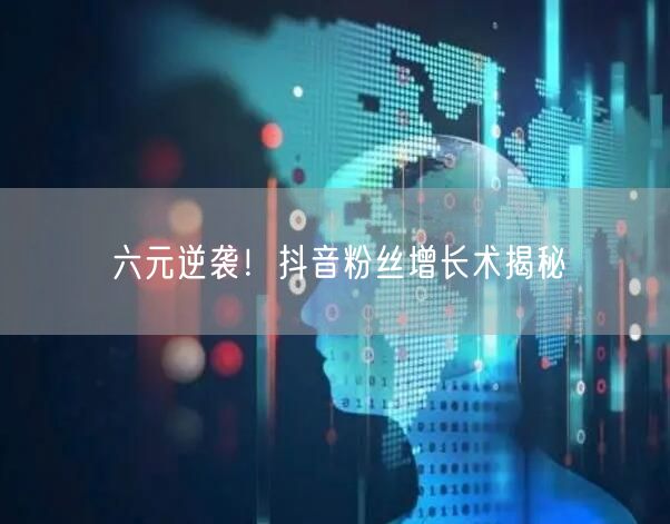 六元逆袭！抖音粉丝增长术揭秘