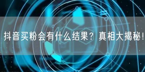 抖音买粉会有什么结果？真相大揭秘！