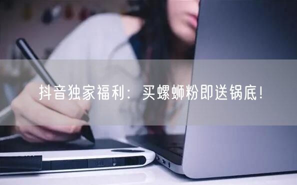 抖音独家福利：买螺蛳粉即送锅底！