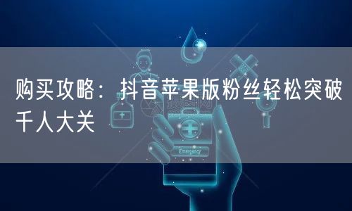 购买攻略：抖音苹果版粉丝轻松突破千人大关
