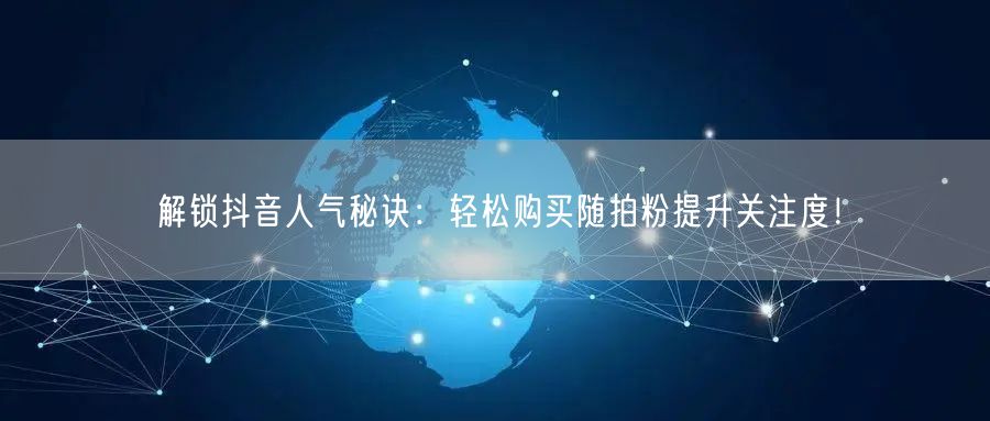 解锁抖音人气秘诀：轻松购买随拍粉提升关注度！