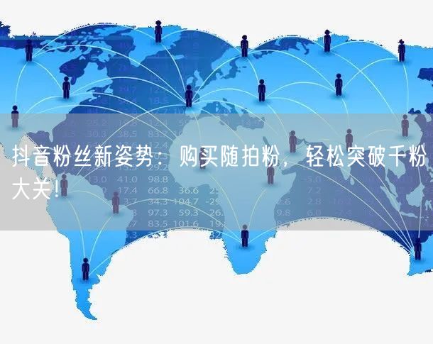 抖音粉丝新姿势：购买随拍粉，轻松突破千粉大关！