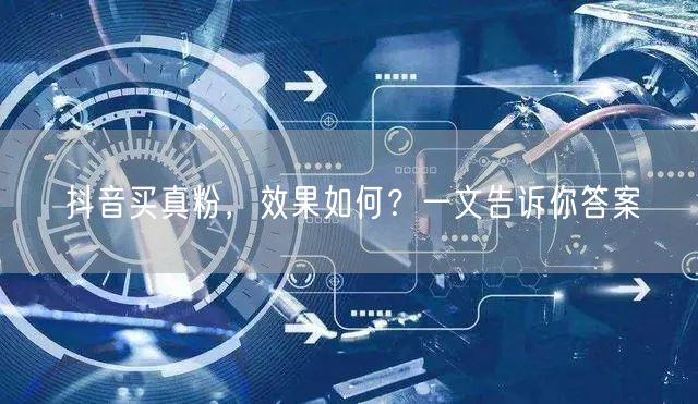 抖音买真粉，效果如何？一文告诉你答案