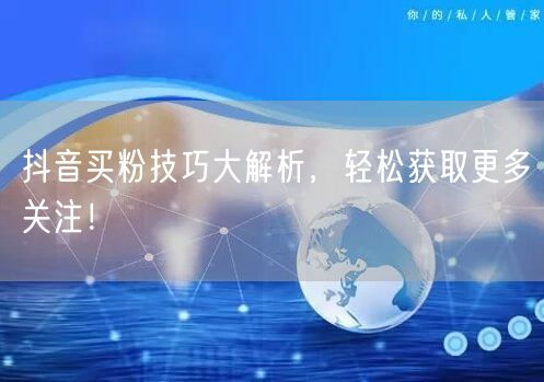 抖音买粉技巧大解析，轻松获取更多关注！