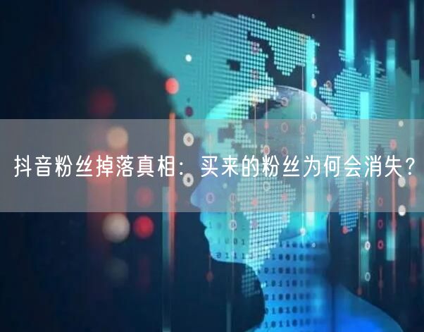 抖音粉丝掉落真相：买来的粉丝为何会消失？