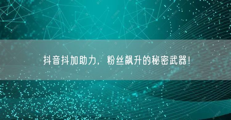抖音抖加助力，粉丝飙升的秘密武器！