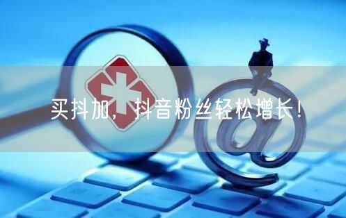买抖加，抖音粉丝轻松增长！