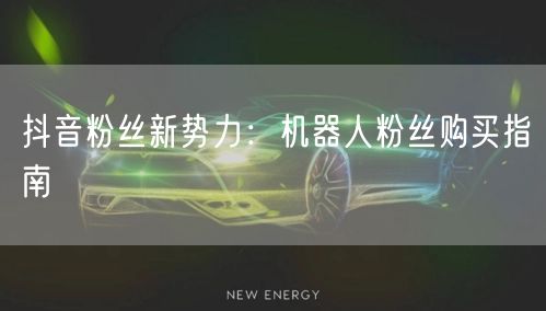 抖音粉丝新势力：机器人粉丝购买指南