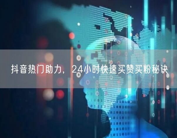 抖音热门助力，24小时快速买赞买粉秘诀