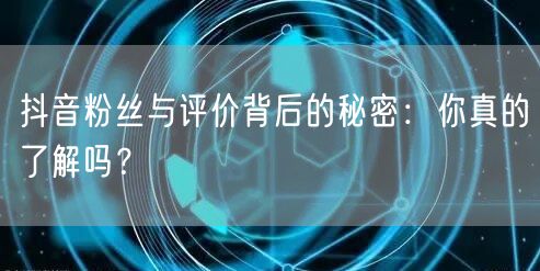 抖音粉丝与评价背后的秘密：你真的了解吗？