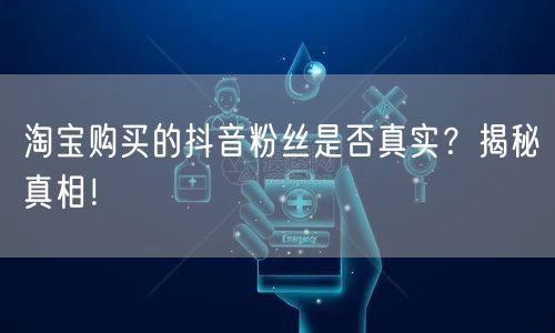 淘宝购买的抖音粉丝是否真实？揭秘真相！