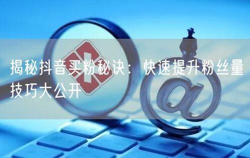 揭秘抖音买粉秘诀：快速提升粉丝量技巧大公开